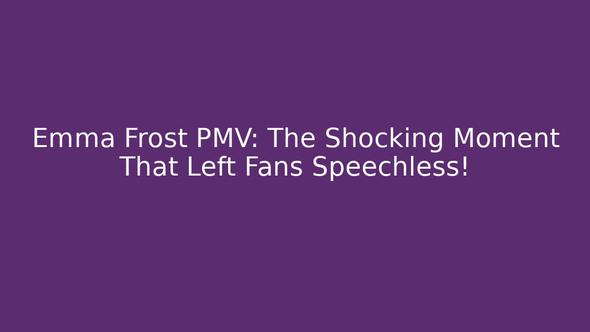 Emma Frost PMV: The Shocking Moment That Left Fans Speechless!