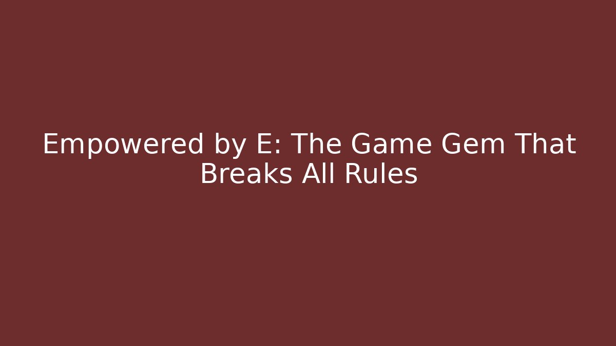 Empowered by E: The Game Gem That Breaks All Rules