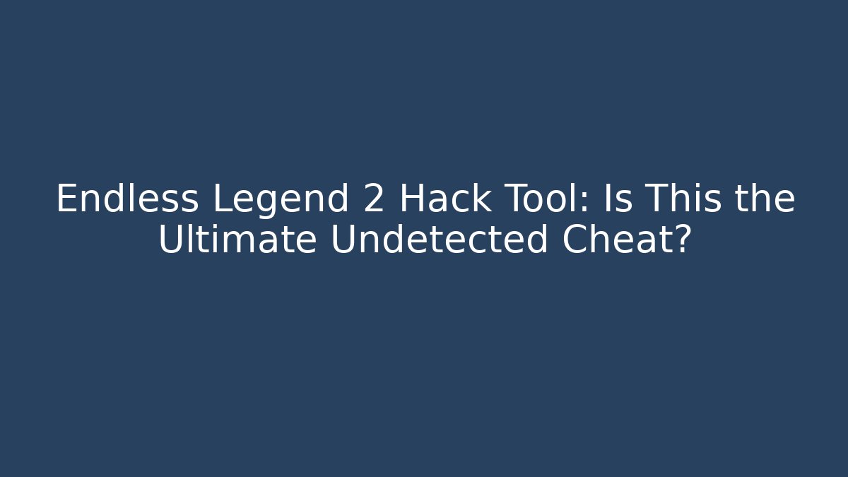 Endless Legend 2 Hack Tool: Is This the Ultimate Undetected Cheat?