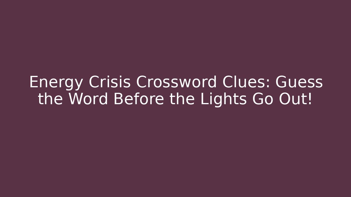 Energy Crisis Crossword Clues: Guess the Word Before the Lights Go Out!