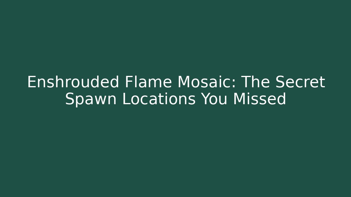 Enshrouded Flame Mosaic: The Secret Spawn Locations You Missed