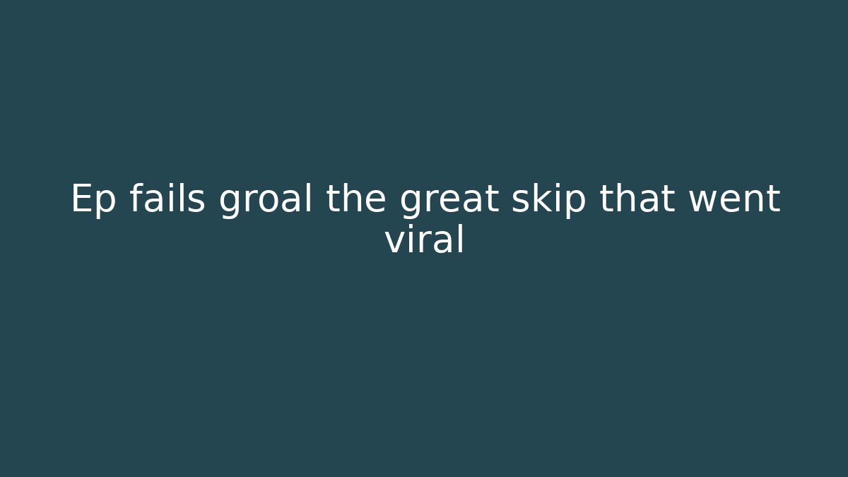 Ep fails groal the great skip that went viral