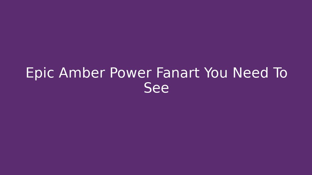 Epic Amber Power Fanart You Need To See - Andrea Zevedo