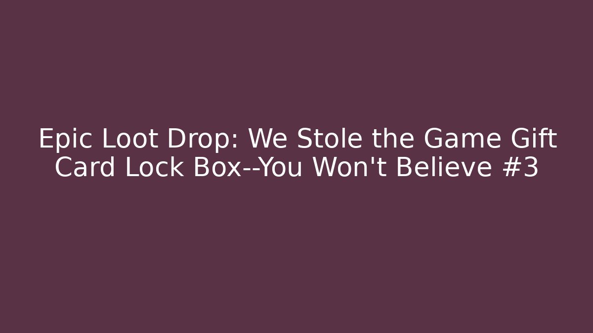 Epic Loot Drop: We Stole the Game Gift Card Lock Box—You Won’t Believe #3