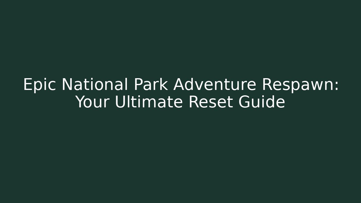 Epic National Park Adventure Respawn: Your Ultimate Reset Guide