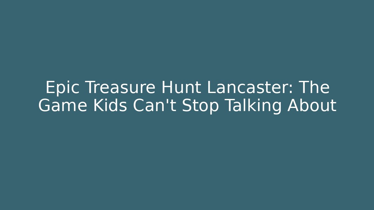 Epic Treasure Hunt Lancaster: The Game Kids Can't Stop Talking About