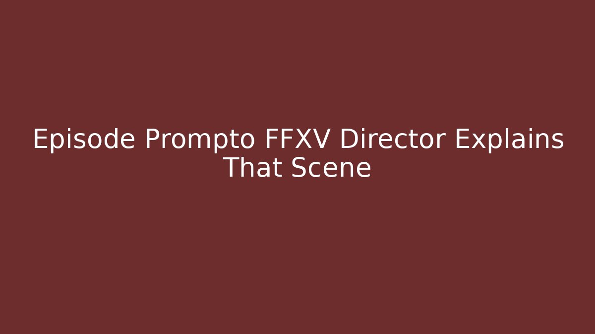 Episode Prompto FFXV Director Explains That Scene