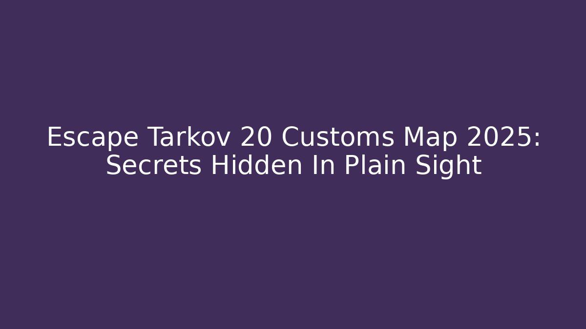 Escape Tarkov 20 Customs Map 2025: Secrets Hidden In Plain Sight