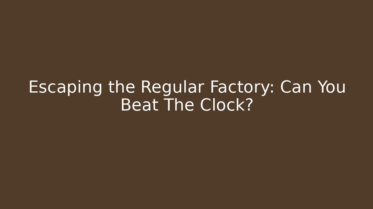 Escaping the Regular Factory: Can You Beat The Clock?