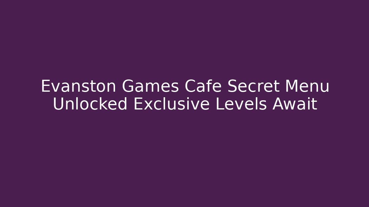 Evanston Games Cafe Secret Menu Unlocked Exclusive Levels Await