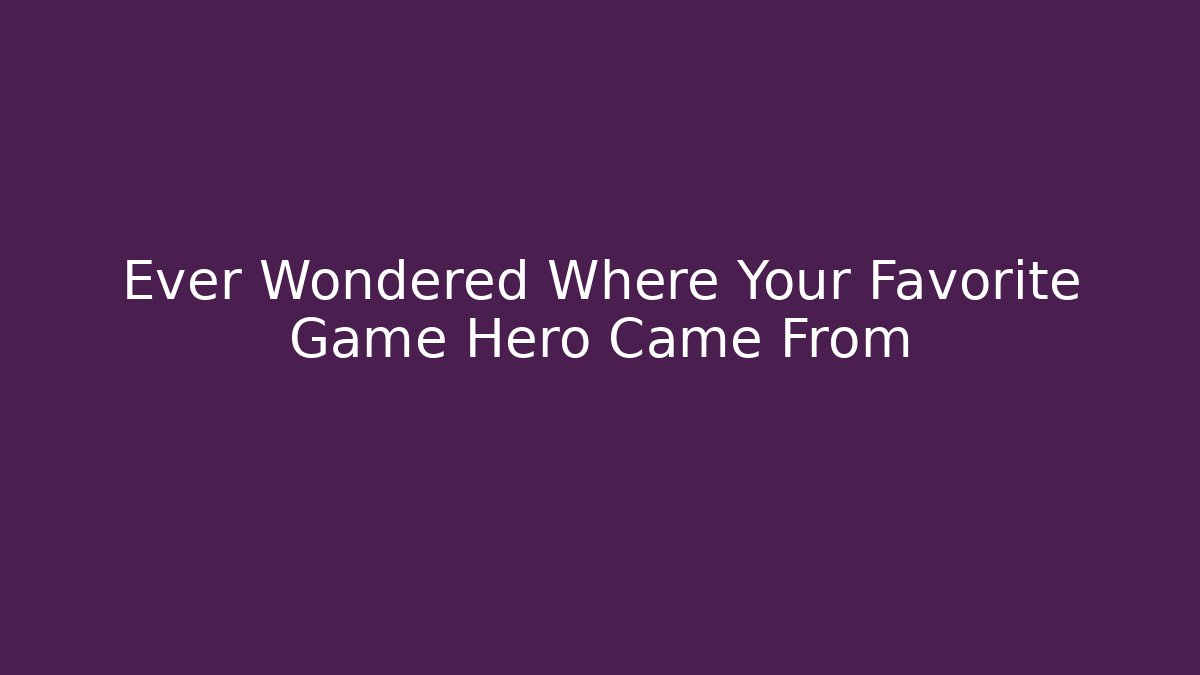 Ever Wondered Where Your Favorite Game Hero Came From