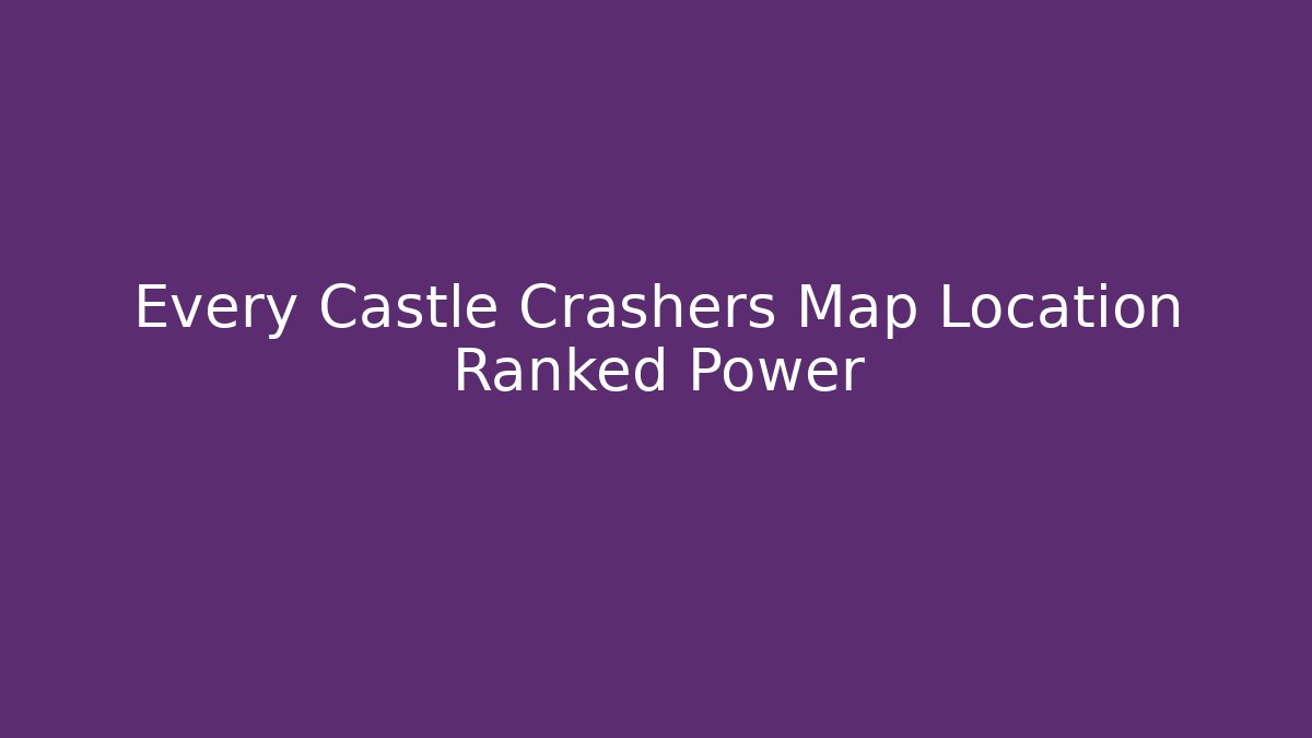 Every Castle Crashers Map Location Ranked Power