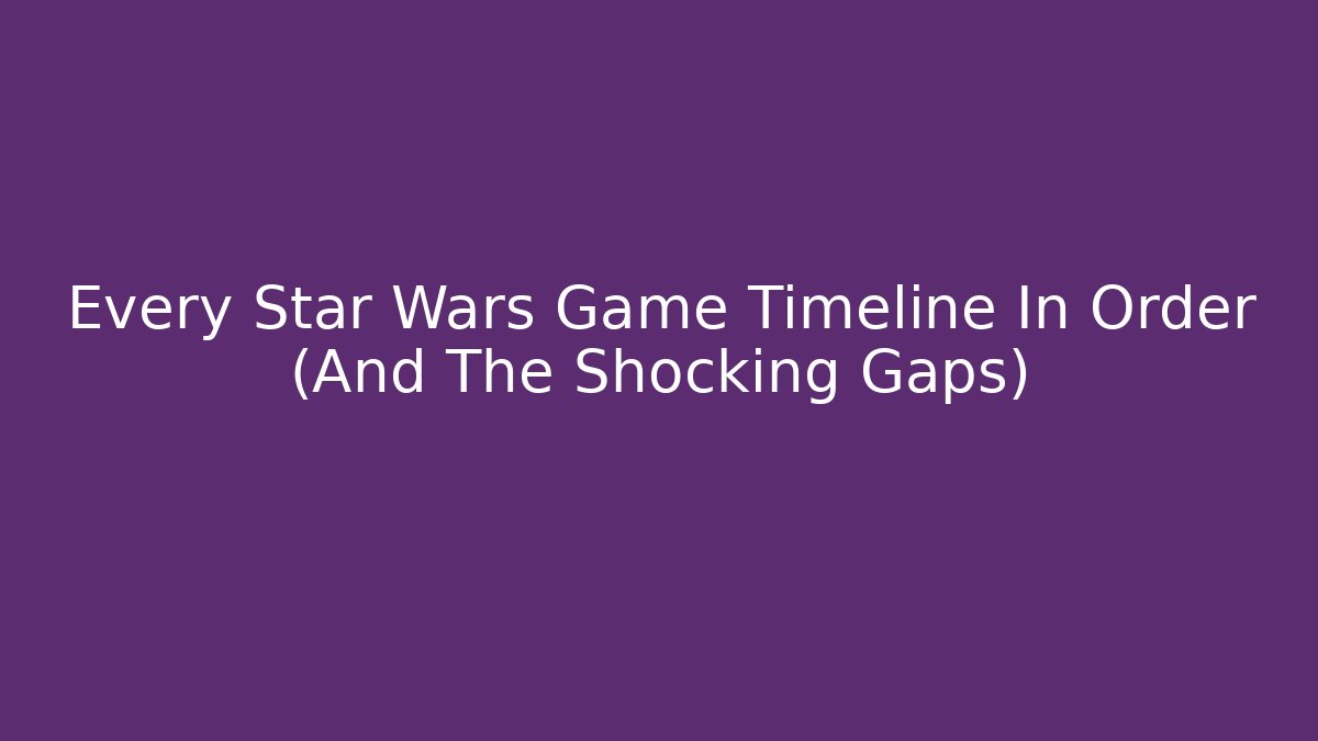 Every Star Wars Game Timeline In Order (And The Shocking Gaps)