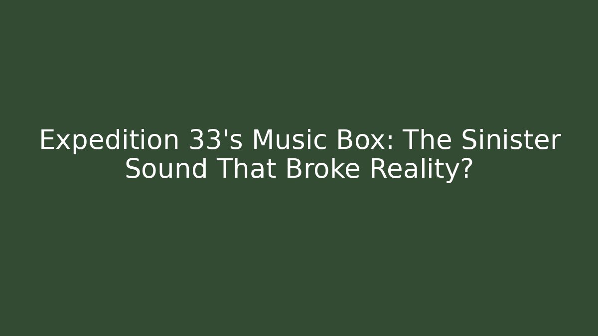 Expedition 33's Music Box: The Sinister Sound That Broke Reality?