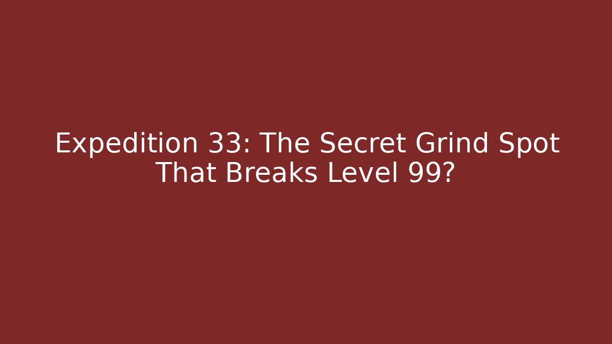 Expedition 33: The Secret Grind Spot That Breaks Level 99?