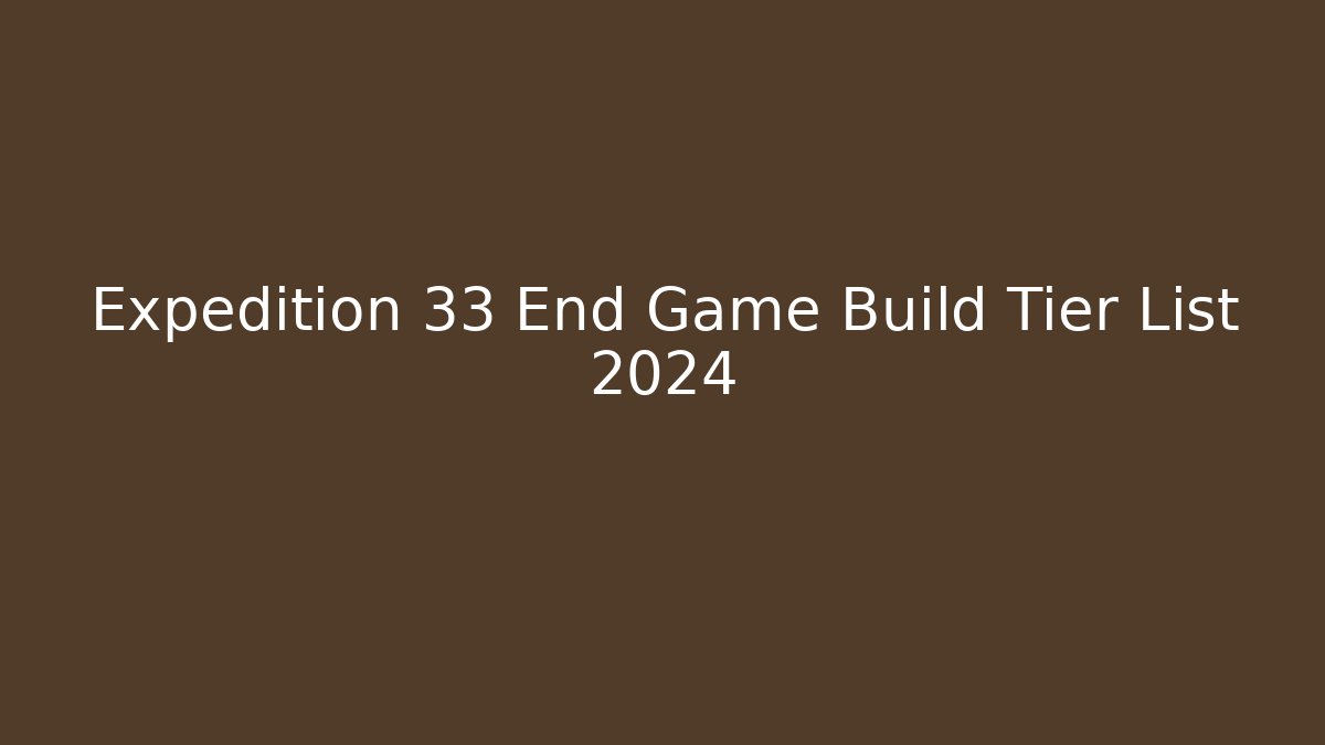 Expedition 33 End Game Build Tier List 2024
