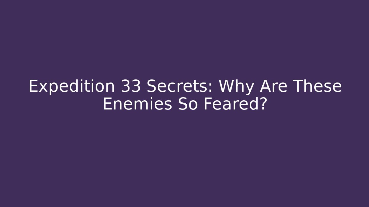 Expedition 33 Secrets: Why Are These Enemies So Feared?