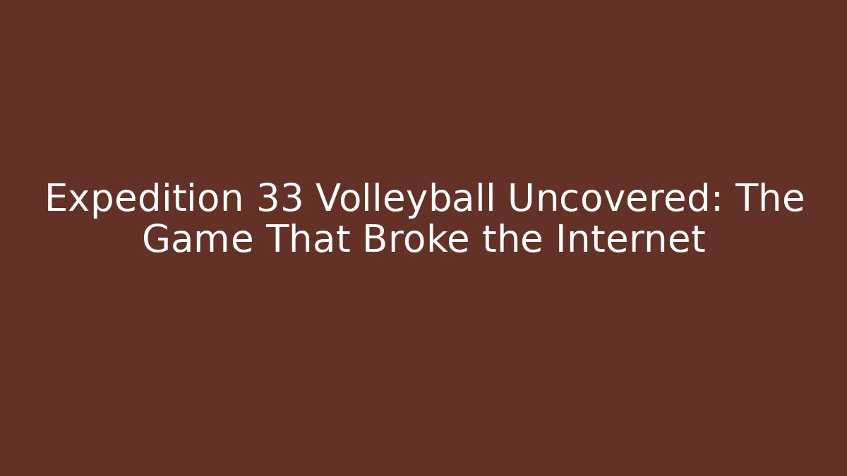 Expedition 33 Volleyball Uncovered: The Game That Broke the Internet