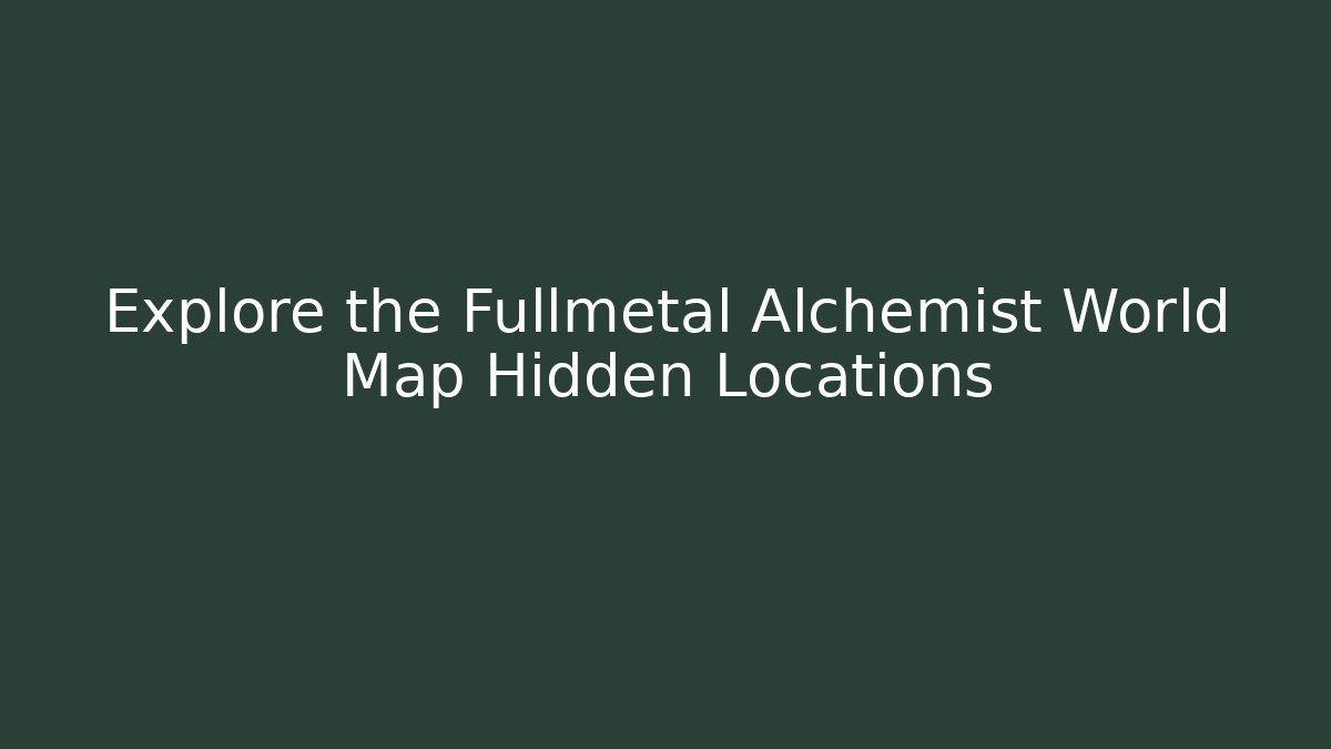 Explore the Fullmetal Alchemist World Map Hidden Locations