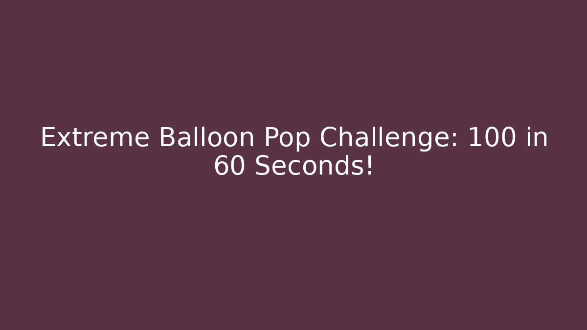 Extreme Balloon Pop Challenge: 100 in 60 Seconds!
