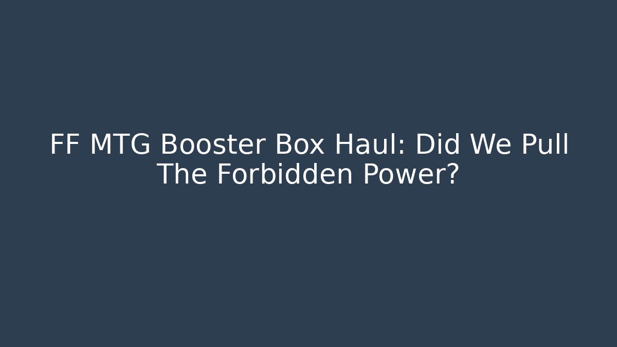 FF MTG Booster Box Haul: Did We Pull The Forbidden Power?