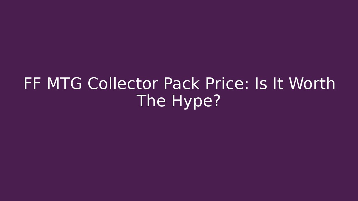 FF MTG Collector Pack Price: Is It Worth The Hype? - Andrea Zevedo