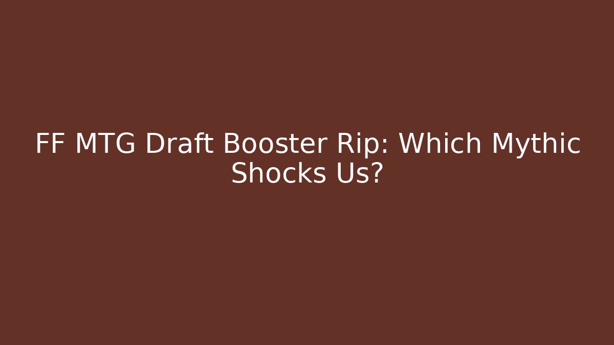 FF MTG Draft Booster Rip: Which Mythic Shocks Us?