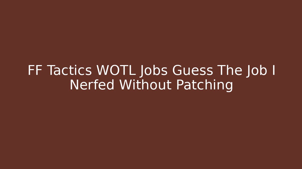 FF Tactics WOTL Jobs Guess The Job I Nerfed Without Patching