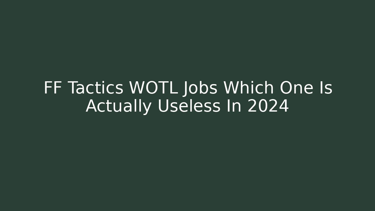 FF Tactics WOTL Jobs Which One Is Actually Useless In 2024
