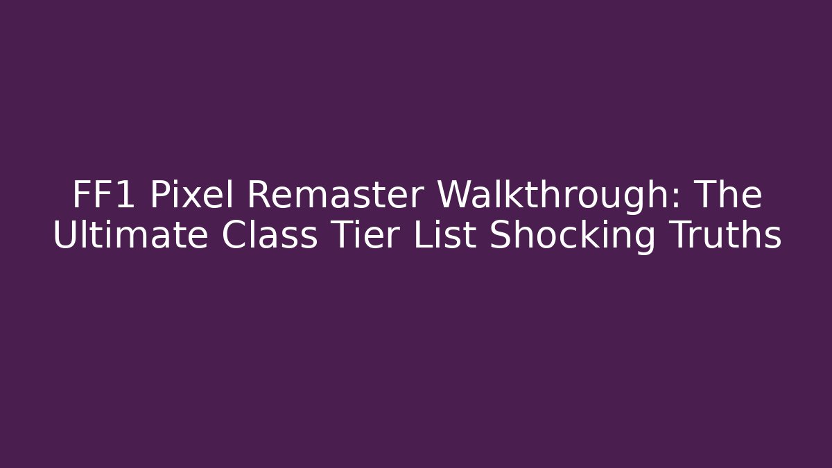 FF1 Pixel Remaster Walkthrough: The Ultimate Class Tier List Shocking Truths