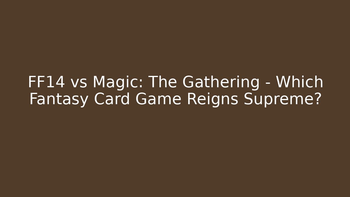 FF14 vs Magic: The Gathering - Which Fantasy Card Game Reigns Supreme?