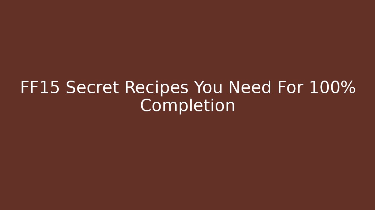 FF15 Secret Recipes You Need For 100% Completion