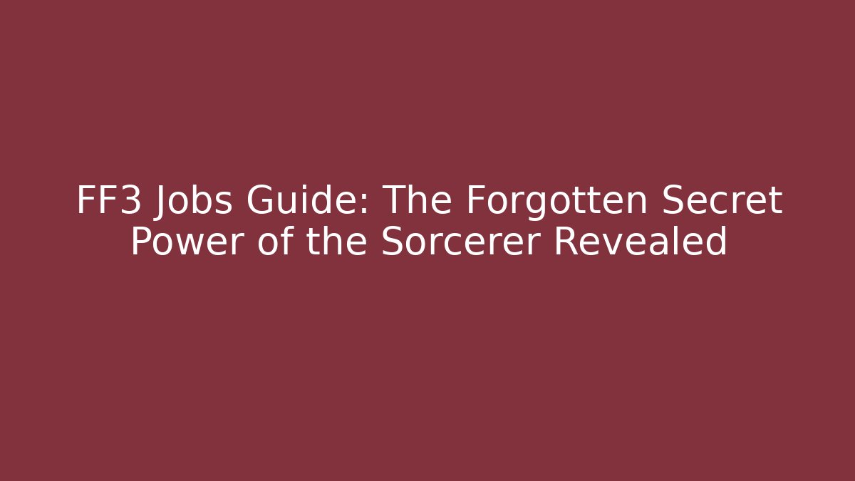 FF3 Jobs Guide: The Forgotten Secret Power of the Sorcerer Revealed
