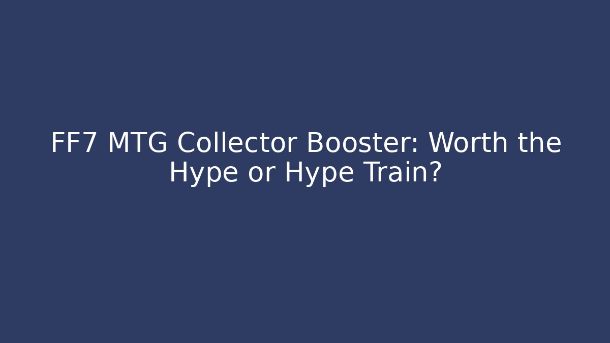 FF7 MTG Collector Booster: Worth the Hype or Hype Train?