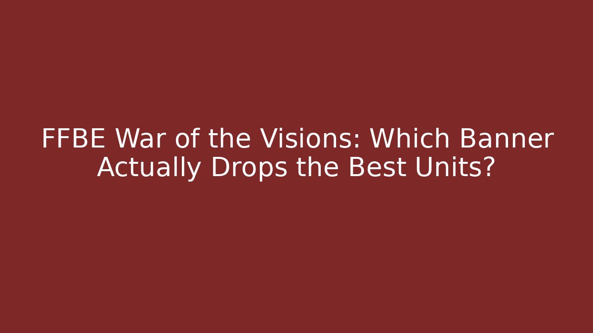 FFBE War of the Visions: Which Banner Actually Drops the Best Units?