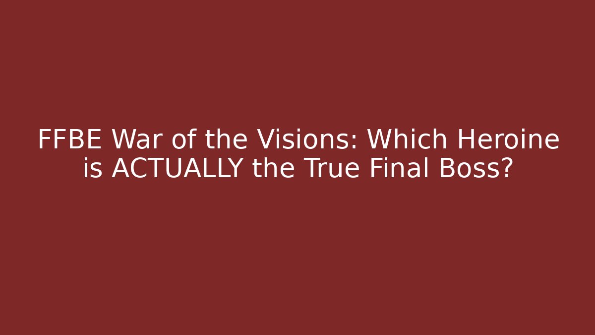 FFBE War of the Visions: Which Heroine is ACTUALLY the True Final Boss?