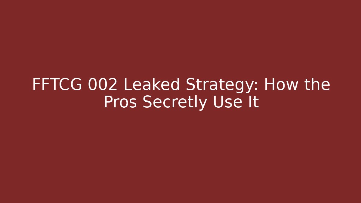 FFTCG 002 Leaked Strategy: How the Pros Secretly Use It