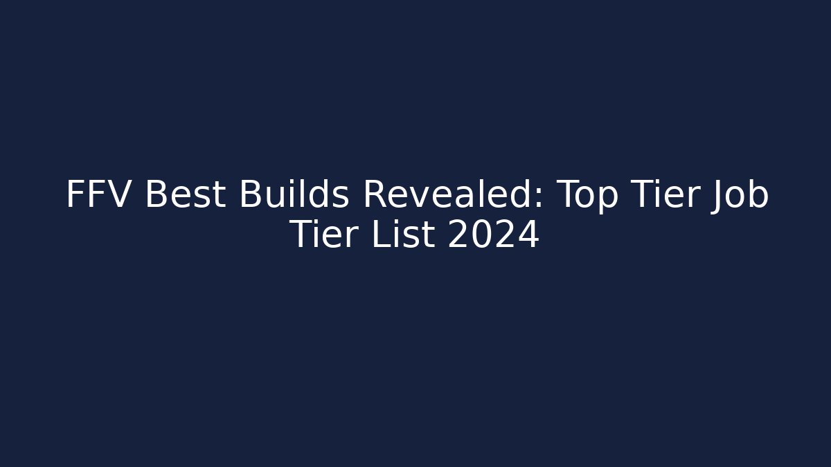 FFV Best Builds Revealed: Top Tier Job Tier List 2024
