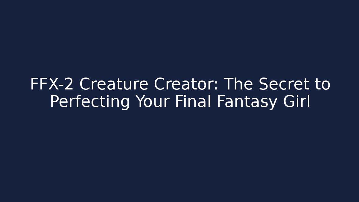 FFX-2 Creature Creator: The Secret to Perfecting Your Final Fantasy Girl