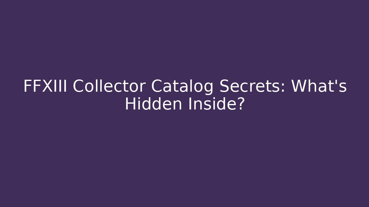 FFXIII Collector Catalog Secrets: What’s Hidden Inside?