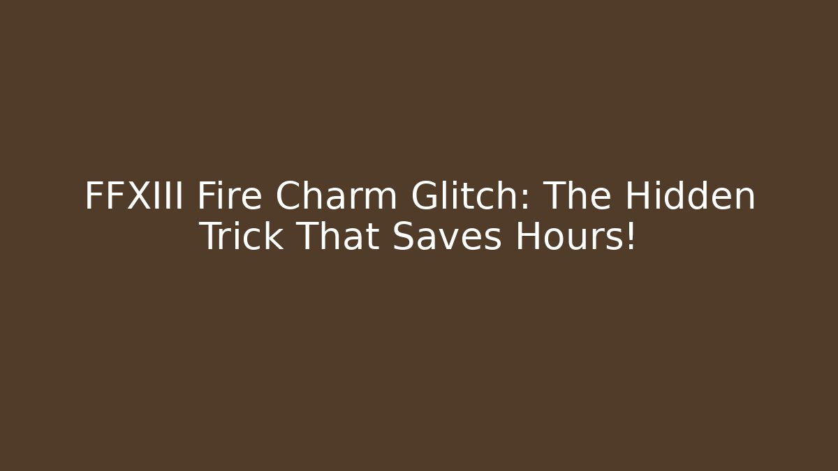 FFXIII Fire Charm Glitch: The Hidden Trick That Saves Hours!