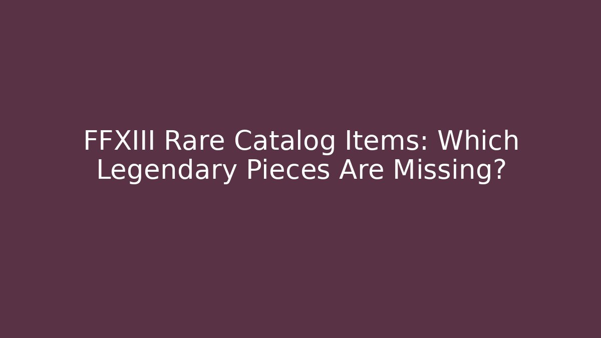 FFXIII Rare Catalog Items: Which Legendary Pieces Are Missing?