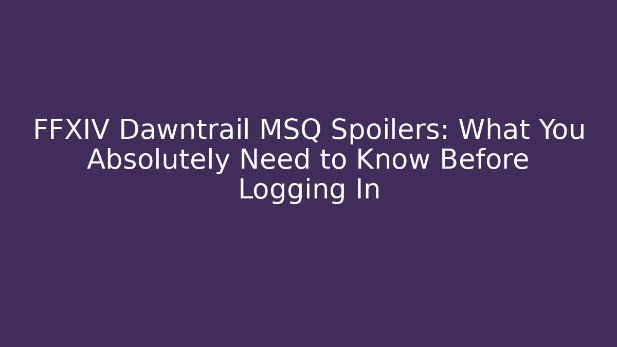 FFXIV Dawntrail MSQ Spoilers: What You Absolutely Need to Know Before Logging In