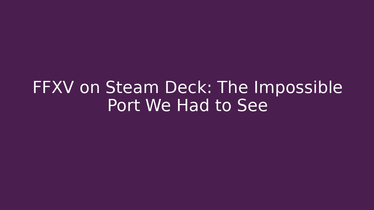 FFXV on Steam Deck: The Impossible Port We Had to See