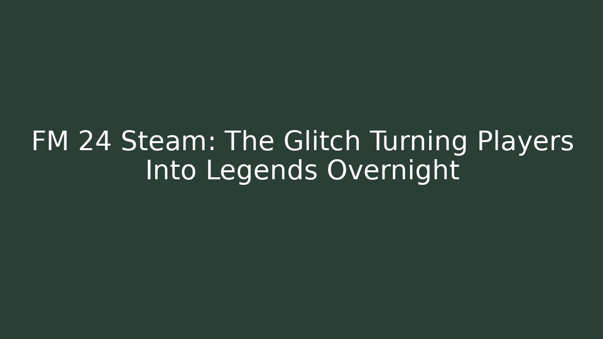 FM 24 Steam: The Glitch Turning Players Into Legends Overnight