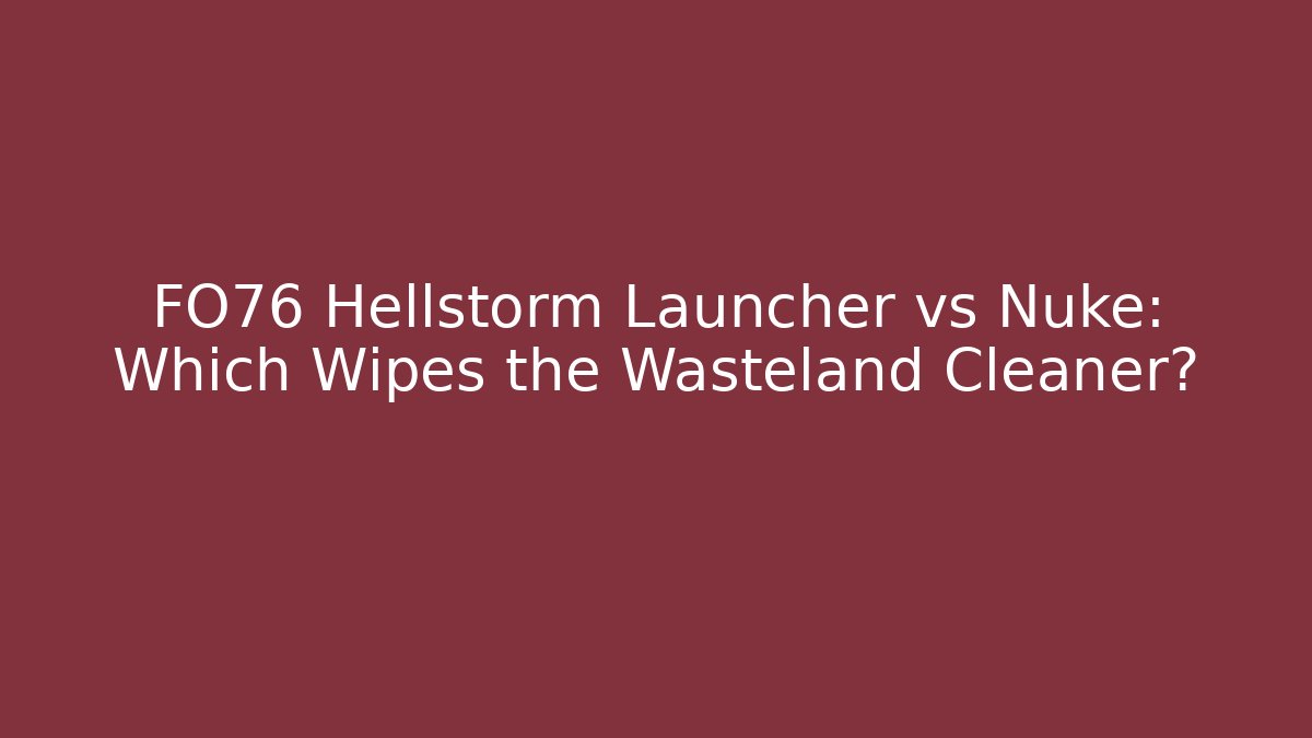 FO76 Hellstorm Launcher vs Nuke: Which Wipes the Wasteland Cleaner?