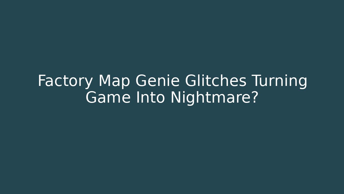 Factory Map Genie Glitches Turning Game Into Nightmare?