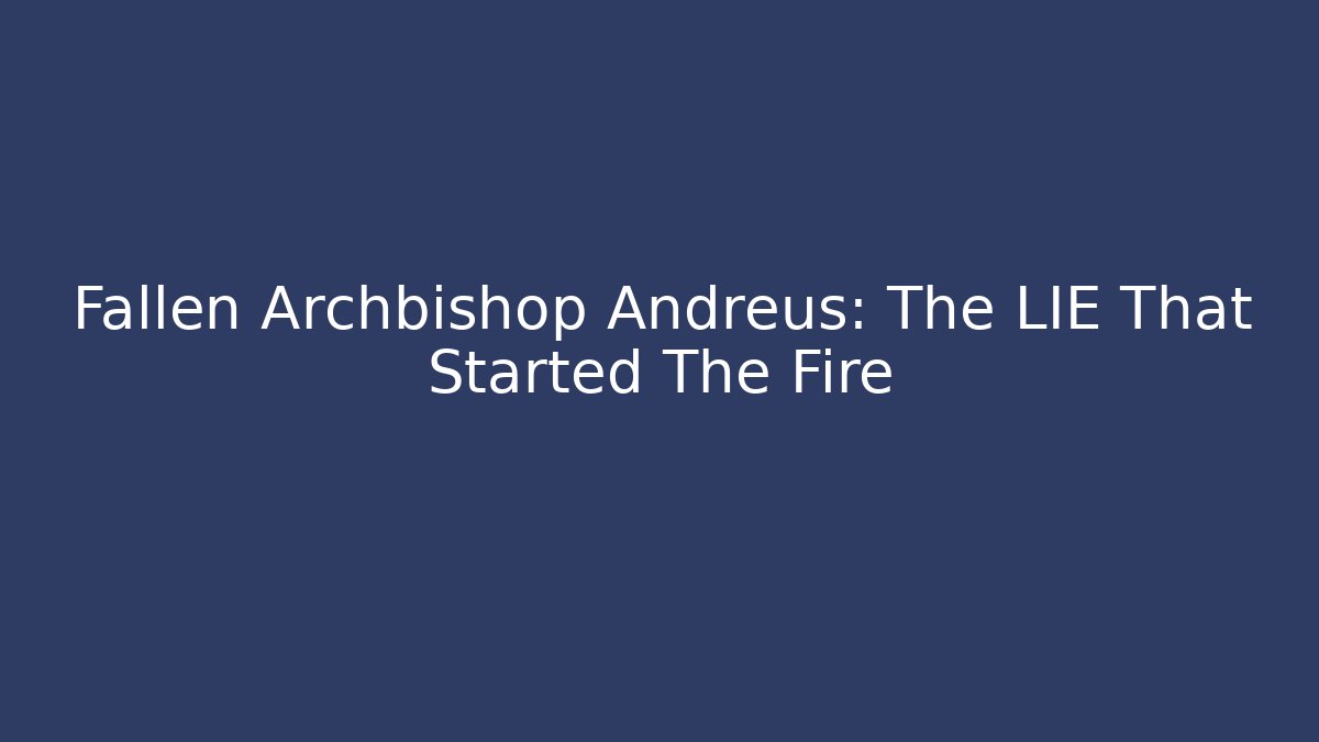 Fallen Archbishop Andreus: The LIE That Started The Fire