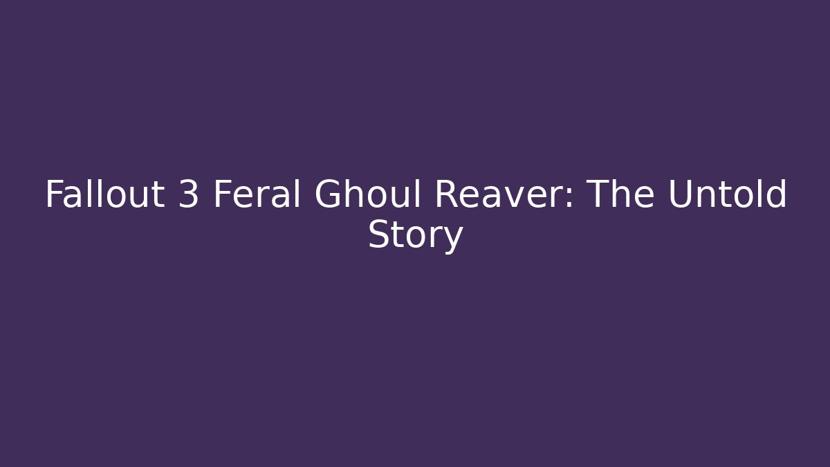 Fallout 3 Feral Ghoul Reaver: The Untold Story