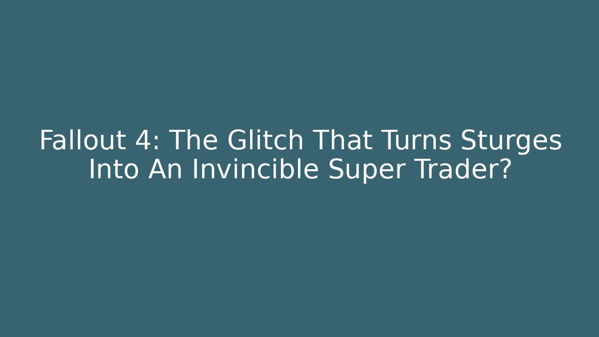 Fallout 4: The Glitch That Turns Sturges Into An Invincible Super Trader?
